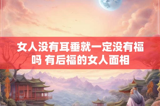 女人没有耳垂就一定没有福吗 有后福的女人面相