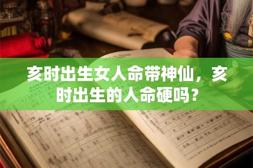 亥时出生女人命带神仙，亥时出生的人命硬吗？