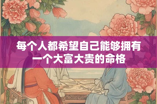 每个人都希望自己能够拥有一个大富大贵的命格