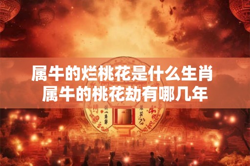 属牛的烂桃花是什么生肖 属牛的桃花劫有哪几年