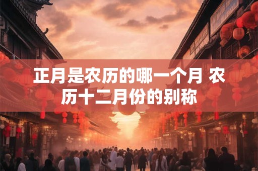 正月是农历的哪一个月 农历十二月份的别称