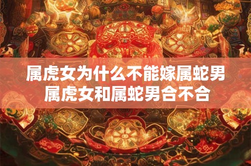 属虎女为什么不能嫁属蛇男 属虎女和属蛇男合不合