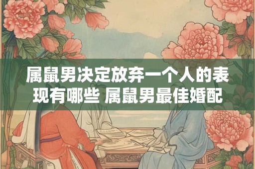 属鼠男决定放弃一个人的表现有哪些 属鼠男最佳婚配