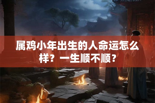 属鸡小年出生的人命运怎么样？一生顺不顺？