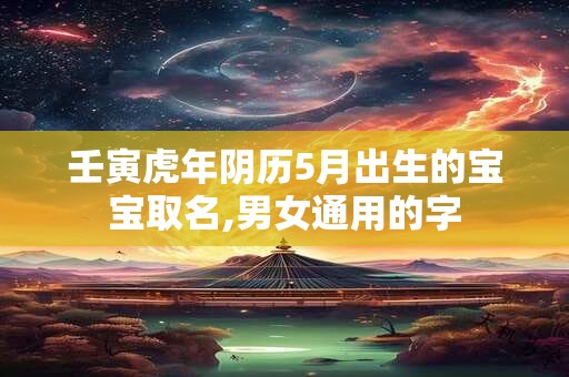 壬寅虎年阴历5月出生的宝宝取名,男女通用的字