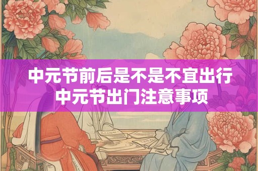 中元节前后是不是不宜出行 中元节出门注意事项