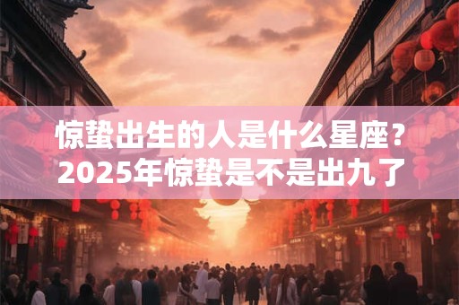 惊蛰出生的人是什么星座？2025年惊蛰是不是出九了？