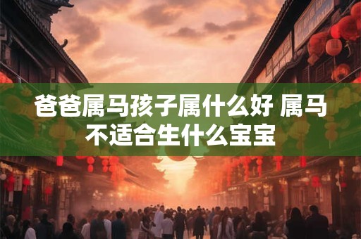 爸爸属马孩子属什么好 属马不适合生什么宝宝 爸爸属马孩子属什么好 属马不适合生什么宝宝