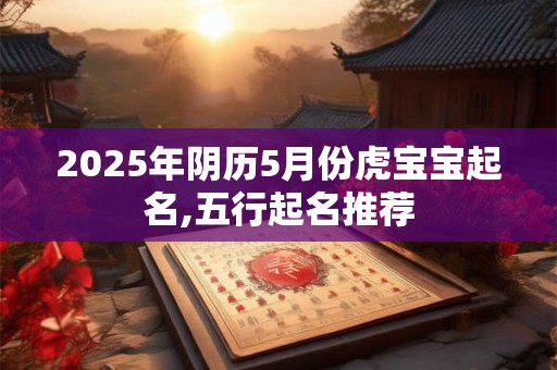 2025年阴历5月份虎宝宝起名,五行起名推荐