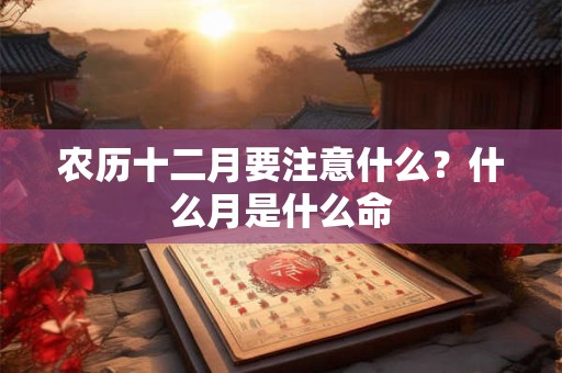 农历十二月要注意什么？什么月是什么命