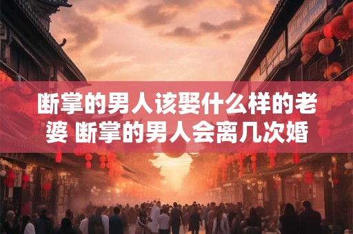 断掌的男人该娶什么样的老婆 断掌的男人会离几次婚