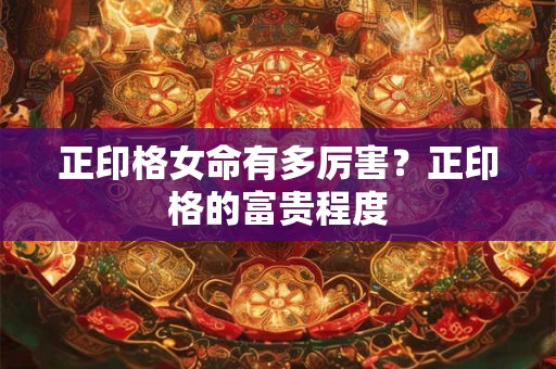 正印格女命有多厉害？正印格的富贵程度