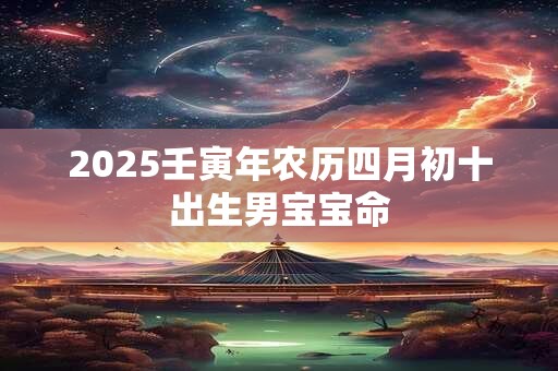 2025壬寅年农历四月初十出生男宝宝命