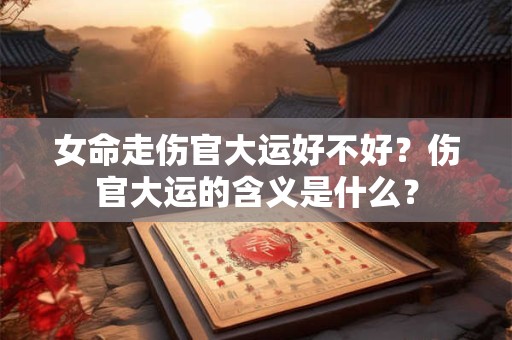 女命走伤官大运好不好？伤官大运的含义是什么？