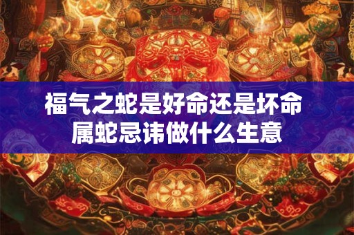 福气之蛇是好命还是坏命 属蛇忌讳做什么生意
