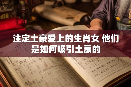 注定土豪爱上的生肖女 他们是如何吸引土豪的