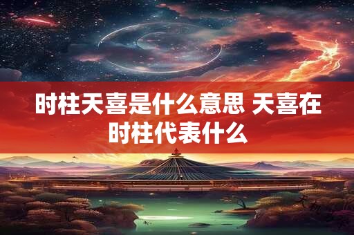 时柱天喜是什么意思 天喜在时柱代表什么