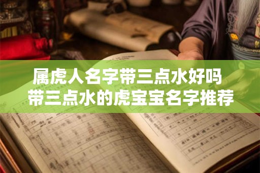 属虎人名字带三点水好吗 带三点水的虎宝宝名字推荐