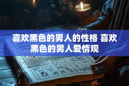 喜欢黑色的男人的性格 喜欢黑色的男人爱情观