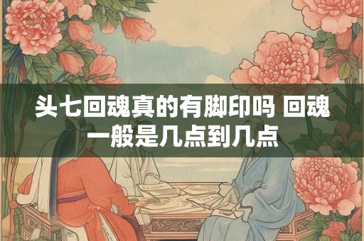 头七回魂真的有脚印吗 回魂一般是几点到几点
