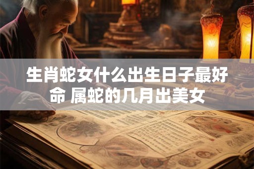 生肖蛇女什么出生日子最好命 属蛇的几月出美女