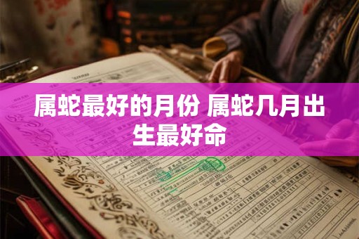 属蛇最好的月份 属蛇几月出生最好命