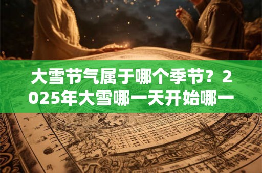 大雪节气属于哪个季节？2025年大雪哪一天开始哪一天结束？