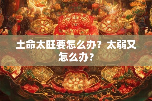 土命太旺要怎么办？太弱又怎么办？