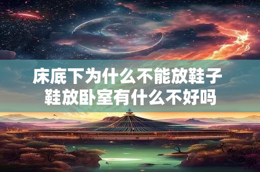 床底下为什么不能放鞋子 鞋放卧室有什么不好吗