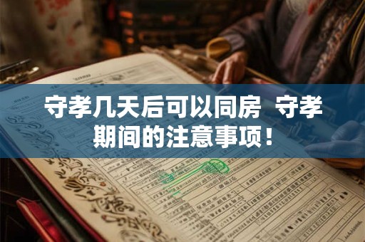 守孝几天后可以同房  守孝期间的注意事项！