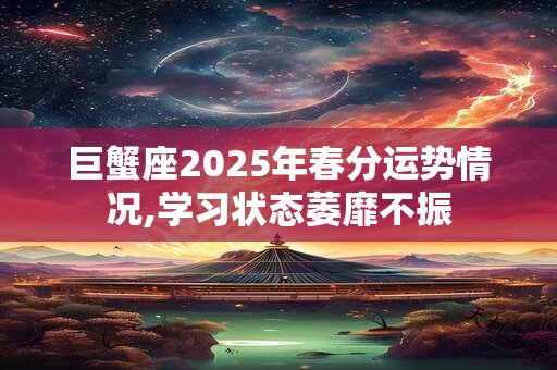 巨蟹座2025年春分运势情况,学习状态萎靡不振