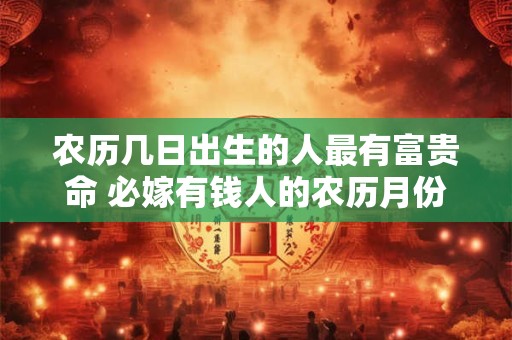 农历几日出生的人最有富贵命 必嫁有钱人的农历月份