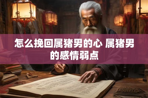 怎么挽回属猪男的心 属猪男的感情弱点