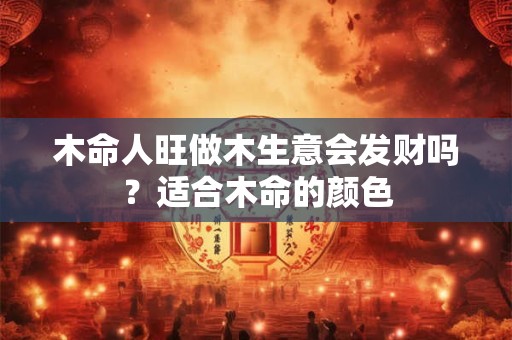 木命人旺做木生意会发财吗？适合木命的颜色