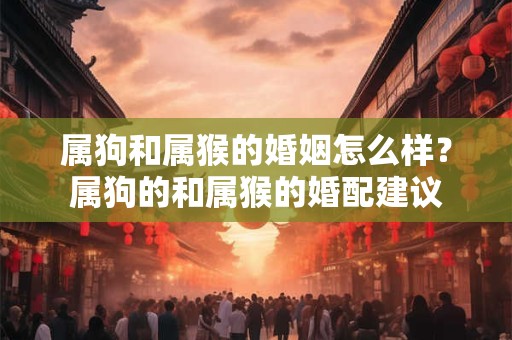 属狗和属猴的婚姻怎么样？属狗的和属猴的婚配建议