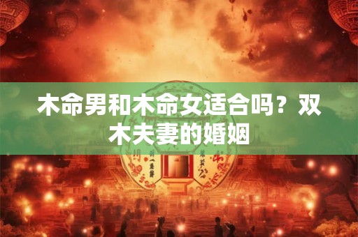 木命男和木命女适合吗？双木夫妻的婚姻