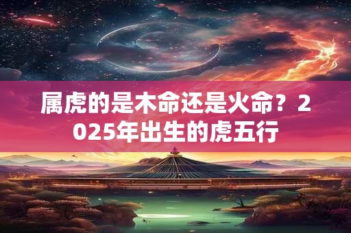 属虎的是木命还是火命？2025年出生的虎五行