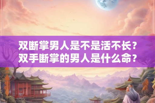 双断掌男人是不是活不长？双手断掌的男人是什么命？