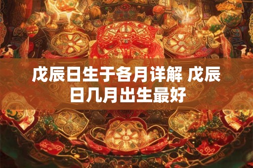 戊辰日生于各月详解 戊辰日几月出生最好