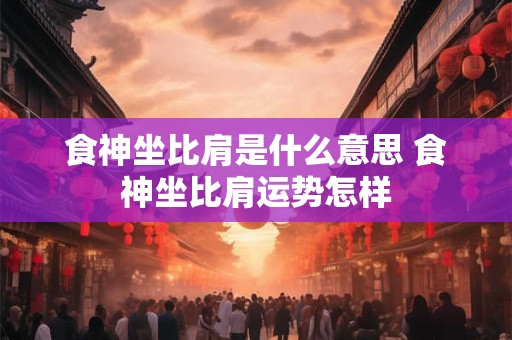 食神坐比肩是什么意思 食神坐比肩运势怎样