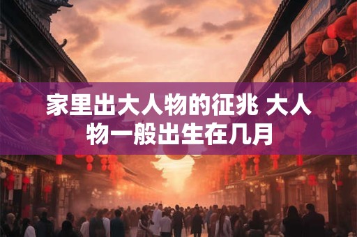 家里出大人物的征兆 大人物一般出生在几月 家里出大人物的征兆 大人物一般出生在几月