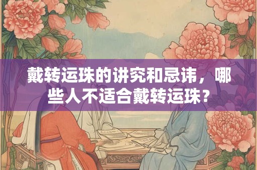 戴转运珠的讲究和忌讳，哪些人不适合戴转运珠？