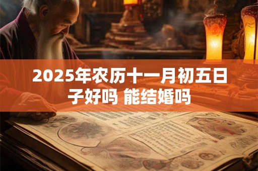 详细阅读:2025年农历十一月初五日子好吗 能结婚吗 2025年农历十一月初五日子好吗 能结婚吗