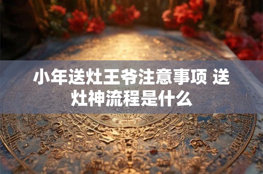 小年送灶王爷注意事项 送灶神流程是什么