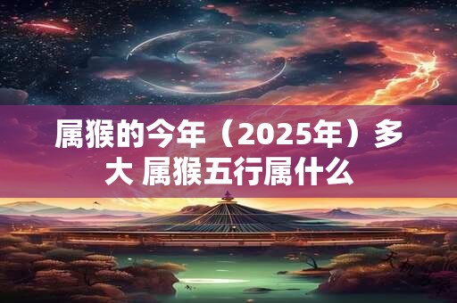 详细阅读:属猴的今年(2025年)多大 属猴五行属什么 属猴的今年(2025年)多大 属猴五行属什么