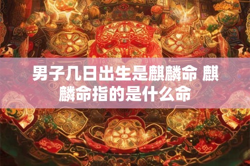 男子几日出生是麒麟命 麒麟命指的是什么命