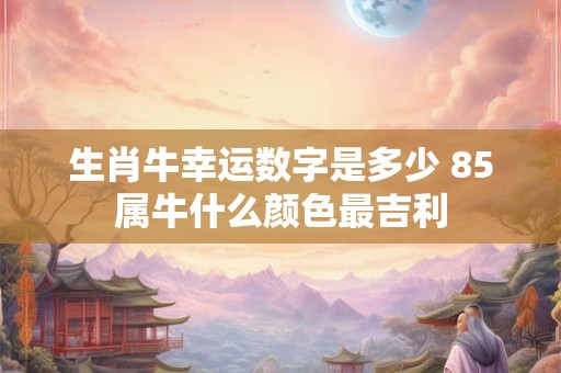 生肖牛幸运数字是多少 85属牛什么颜色最吉利