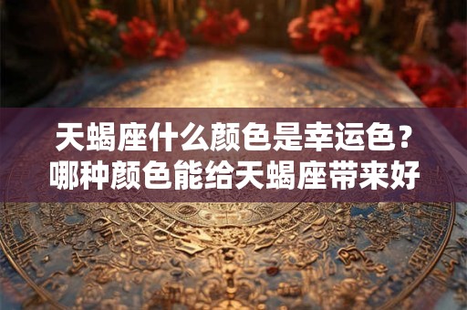 天蝎座什么颜色是幸运色？哪种颜色能给天蝎座带来好运