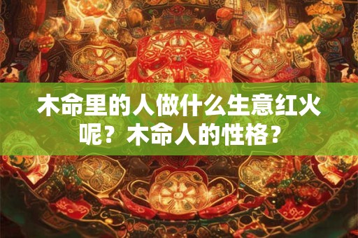 木命里的人做什么生意红火呢？木命人的性格？