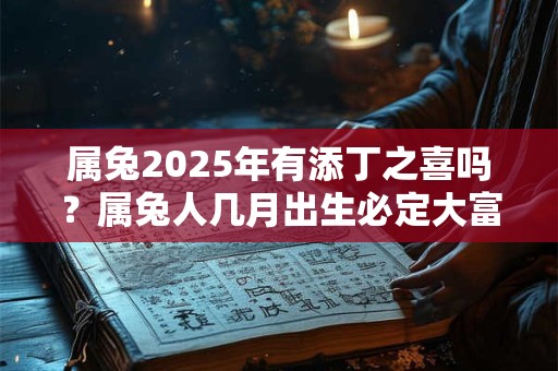 属兔2025年有添丁之喜吗？属兔人几月出生必定大富大贵？